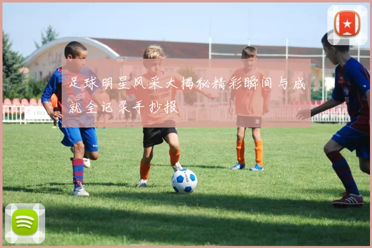 足球明星风采大揭秘精彩瞬间与成就全记录手抄报