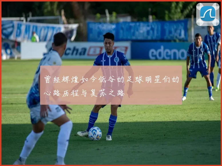 曾经辉煌如今低谷的足球明星们的心路历程与复苏之路