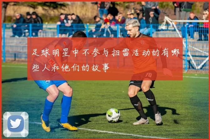 足球明星中不参与扫雷活动的有哪些人和他们的故事