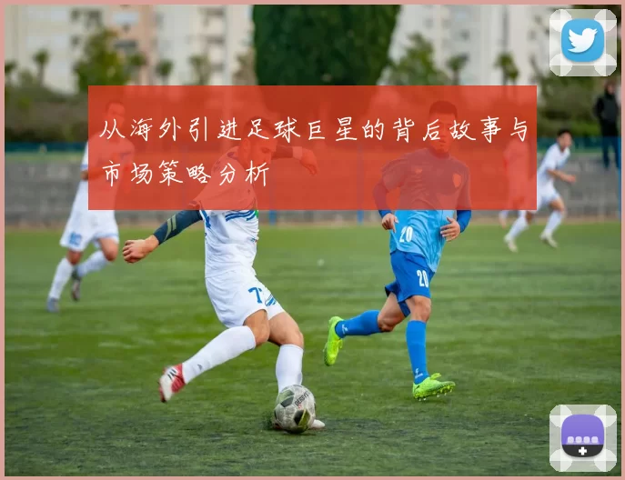从海外引进足球巨星的背后故事与市场策略分析