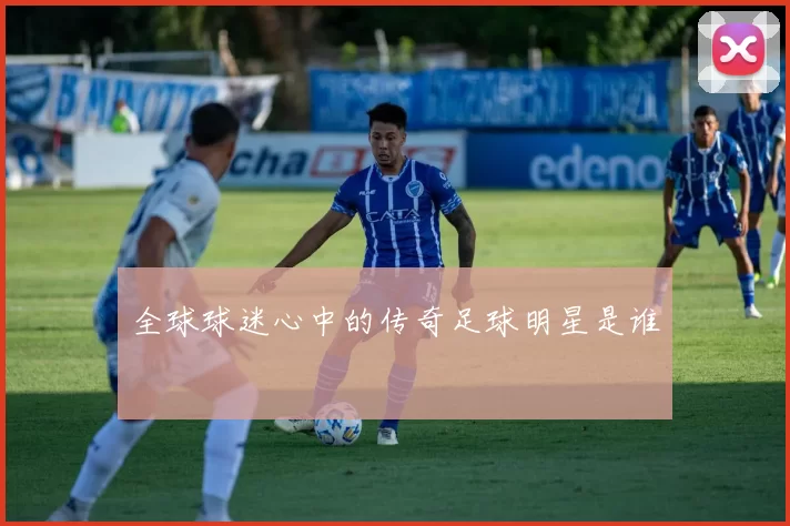 全球球迷心中的传奇足球明星是谁