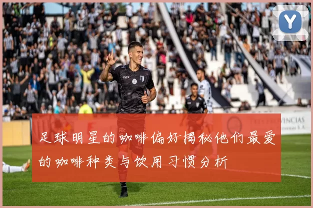 足球明星的咖啡偏好揭秘他们最爱的咖啡种类与饮用习惯分析