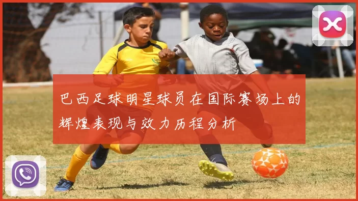 巴西足球明星球员在国际赛场上的辉煌表现与效力历程分析