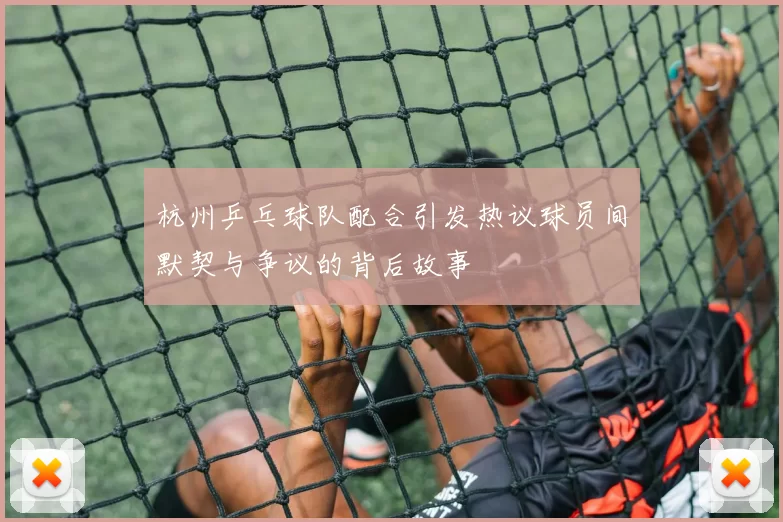 杭州乒乓球队配合引发热议球员间默契与争议的背后故事