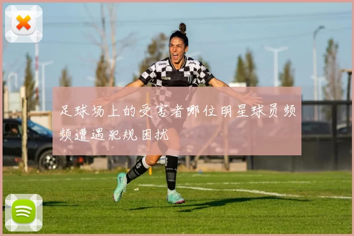 足球场上的受害者哪位明星球员频频遭遇犯规困扰
