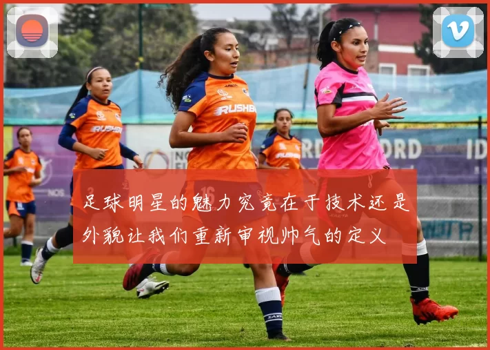 足球明星的魅力究竟在于技术还是外貌让我们重新审视帅气的定义
