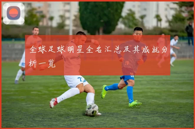 全球足球明星全名汇总及其成就分析一览
