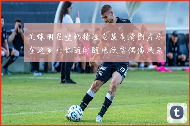 足球明星壁纸精选合集高清图片尽在这里让你随时随地欣赏偶像风采