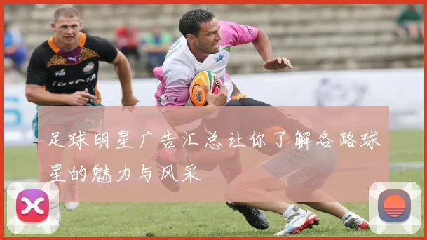 足球明星广告汇总让你了解各路球星的魅力与风采