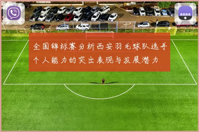 全国锦标赛分析西安羽毛球队选手个人能力的突出表现与发展潜力