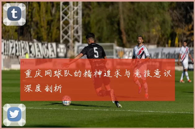 重庆网球队的精神追求与竞技意识深度剖析