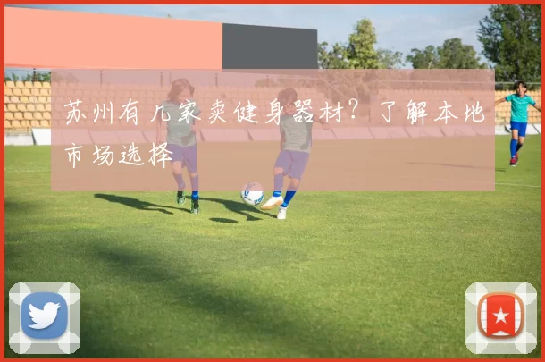 苏州有几家卖健身器材？了解本地市场选择