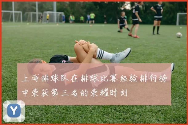 上海排球队在排球比赛经验排行榜中荣获第三名的荣耀时刻