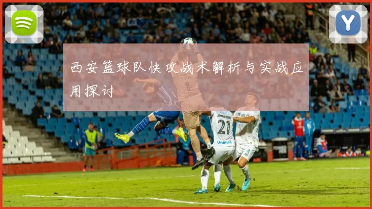 西安篮球队快攻战术解析与实战应用探讨