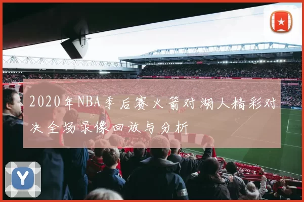 2020年NBA季后赛火箭对湖人精彩对决全场录像回放与分析