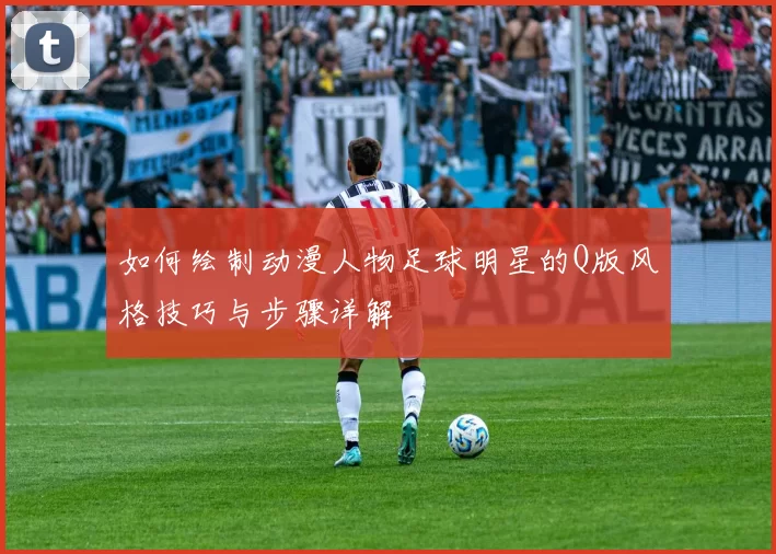 如何绘制动漫人物足球明星的Q版风格技巧与步骤详解