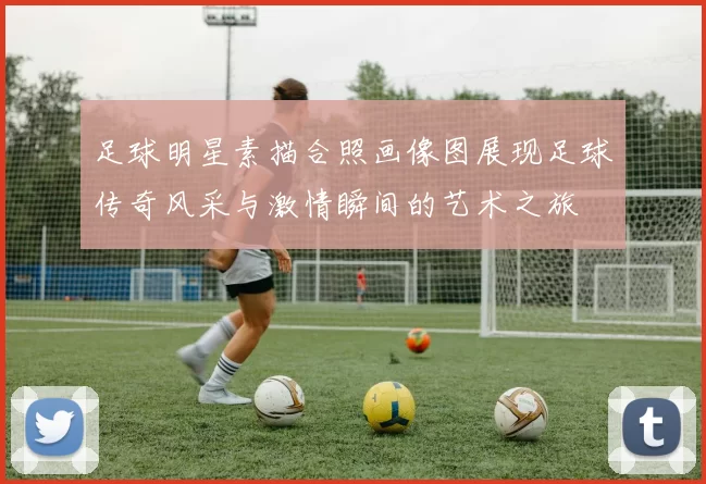足球明星素描合照画像图展现足球传奇风采与激情瞬间的艺术之旅