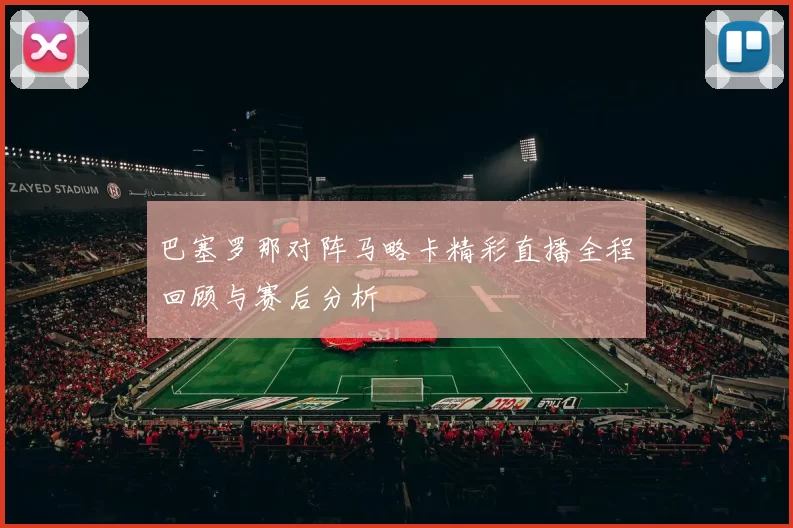 巴塞罗那对阵马略卡精彩直播全程回顾与赛后分析