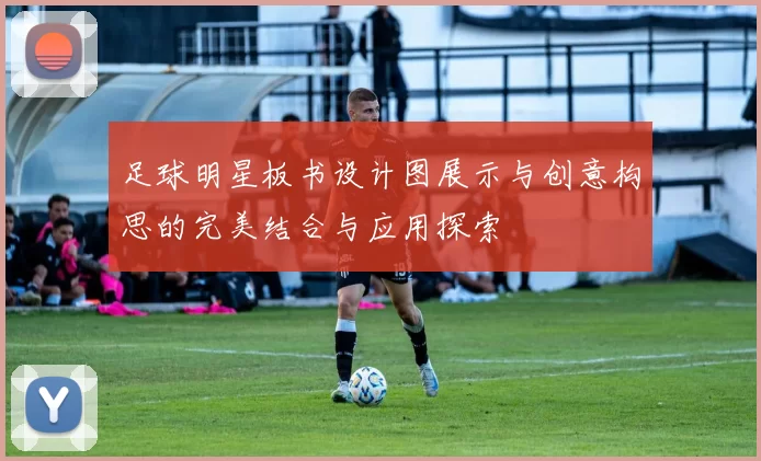 足球明星板书设计图展示与创意构思的完美结合与应用探索