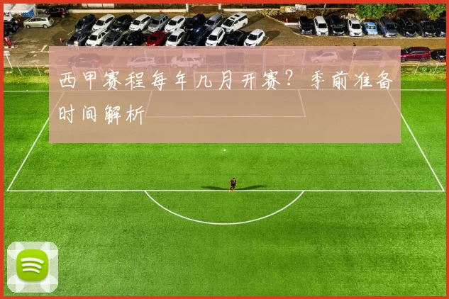 西甲赛程每年几月开赛？季前准备时间解析