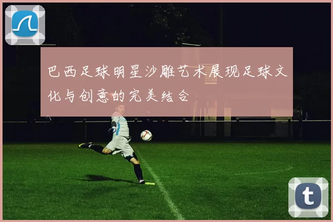 巴西足球明星沙雕艺术展现足球文化与创意的完美结合