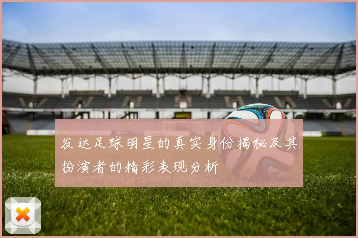 发达足球明星的真实身份揭秘及其扮演者的精彩表现分析