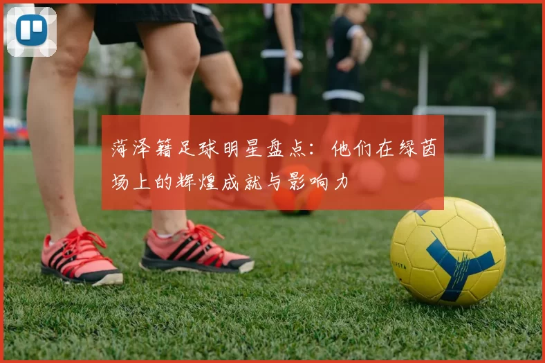 菏泽籍足球明星盘点：他们在绿茵场上的辉煌成就与影响力