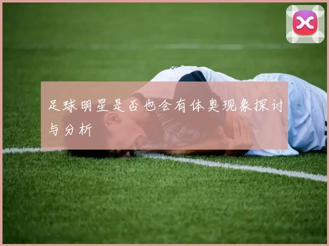 足球明星是否也会有体臭现象探讨与分析