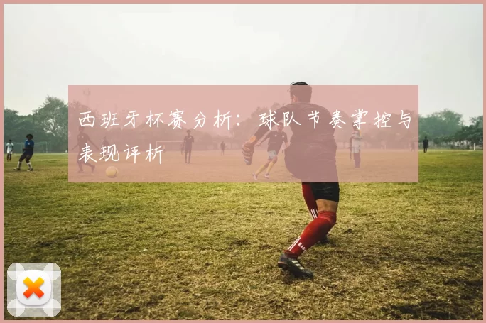 西班牙杯赛分析：球队节奏掌控与表现评析