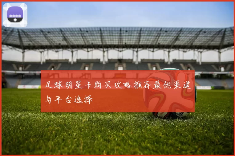 足球明星卡购买攻略推荐最优渠道与平台选择
