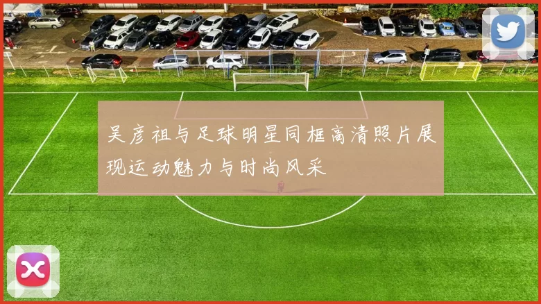 吴彦祖与足球明星同框高清照片展现运动魅力与时尚风采