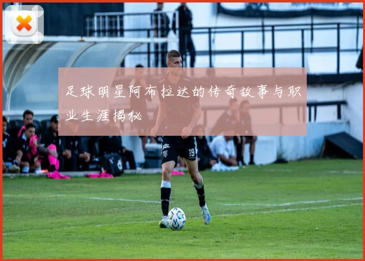 足球明星阿布拉达的传奇故事与职业生涯揭秘
