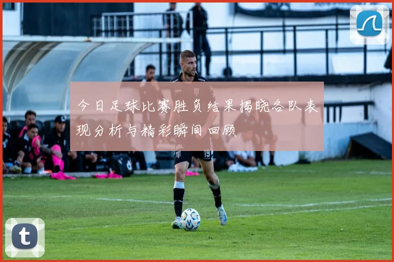 今日足球比赛胜负结果揭晓各队表现分析与精彩瞬间回顾