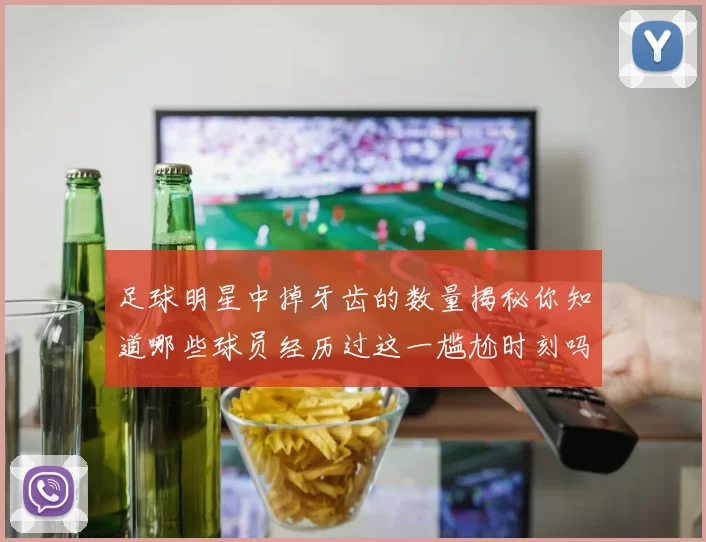 足球明星中掉牙齿的数量揭秘你知道哪些球员经历过这一尴尬时刻吗