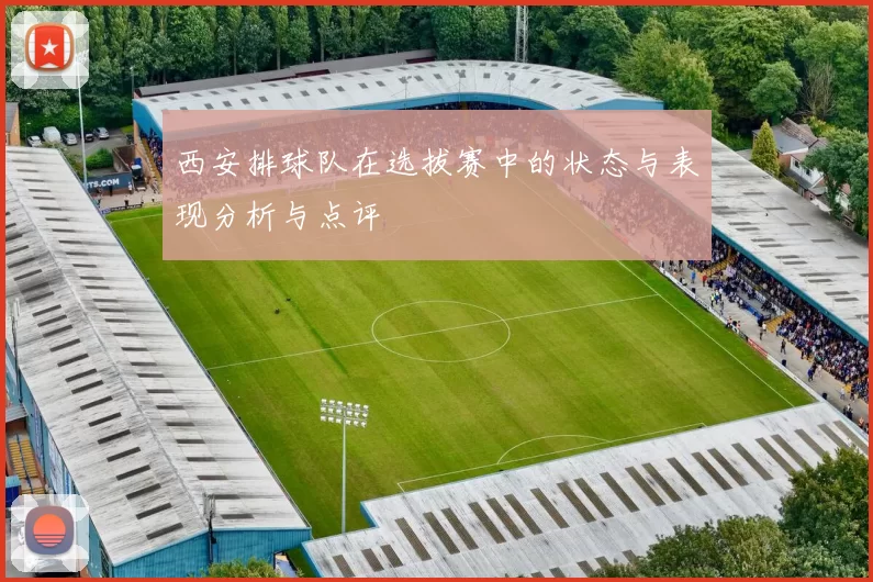 西安排球队在选拔赛中的状态与表现分析与点评