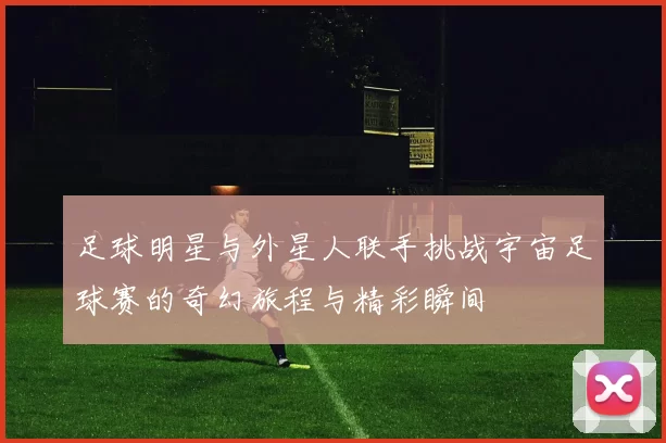 足球明星与外星人联手挑战宇宙足球赛的奇幻旅程与精彩瞬间