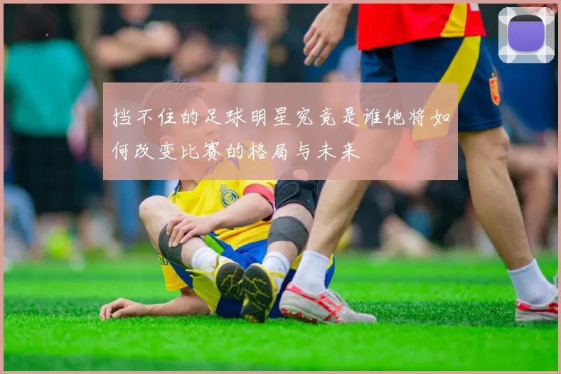 挡不住的足球明星究竟是谁他将如何改变比赛的格局与未来