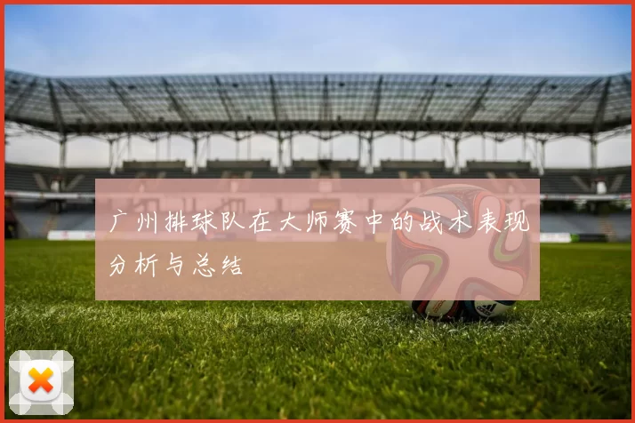 广州排球队在大师赛中的战术表现分析与总结