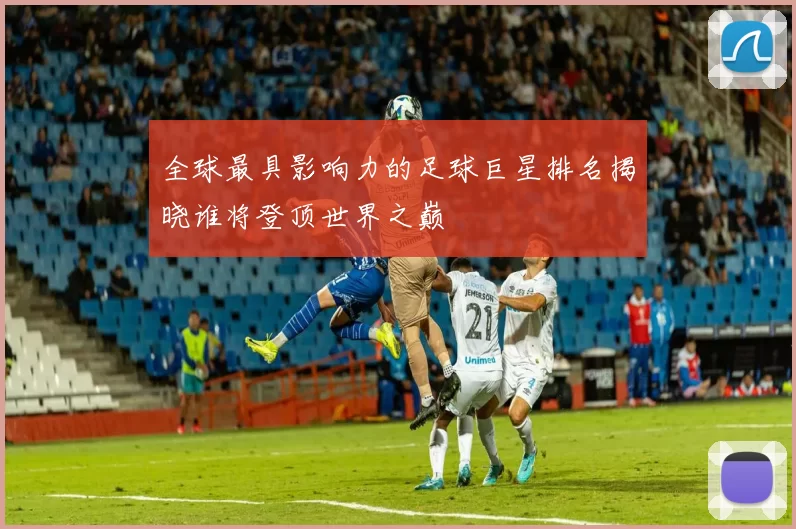 全球最具影响力的足球巨星排名揭晓谁将登顶世界之巅