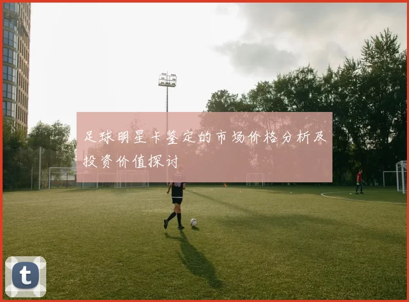 足球明星卡鉴定的市场价格分析及投资价值探讨