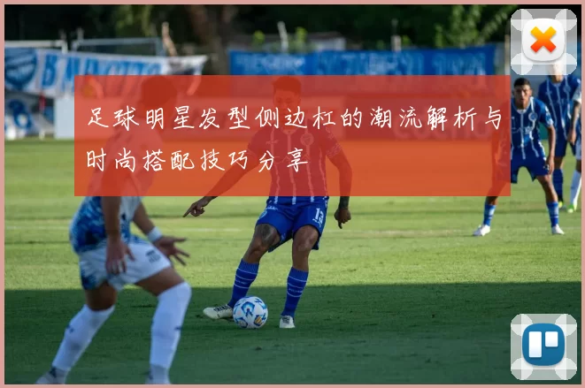 足球明星发型侧边杠的潮流解析与时尚搭配技巧分享