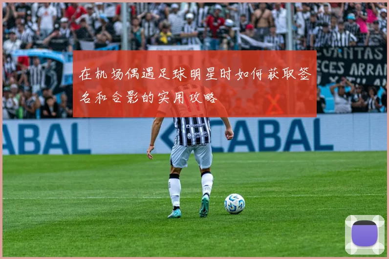 在机场偶遇足球明星时如何获取签名和合影的实用攻略