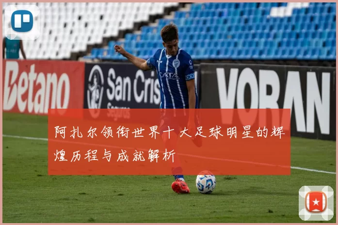 阿扎尔领衔世界十大足球明星的辉煌历程与成就解析