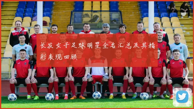 长发女子足球明星全名汇总及其精彩表现回顾