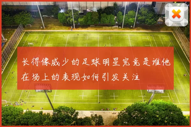 长得像威少的足球明星究竟是谁他在场上的表现如何引发关注