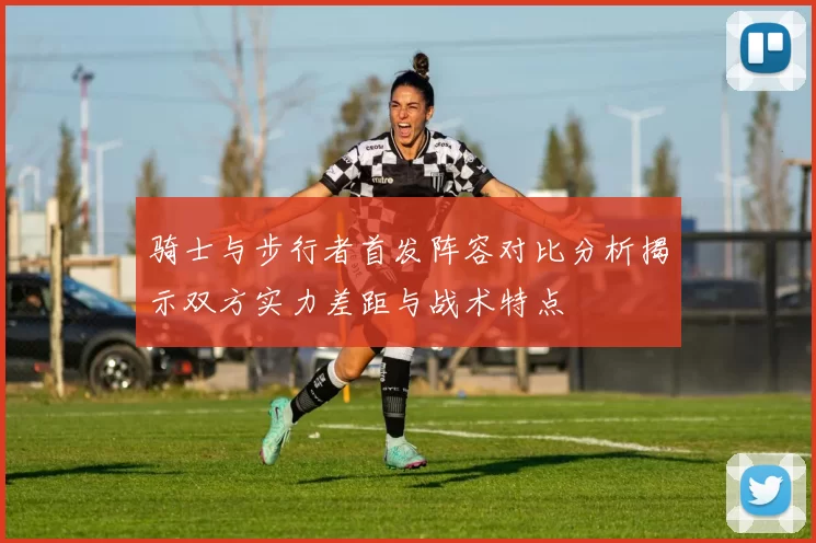 骑士与步行者首发阵容对比分析揭示双方实力差距与战术特点