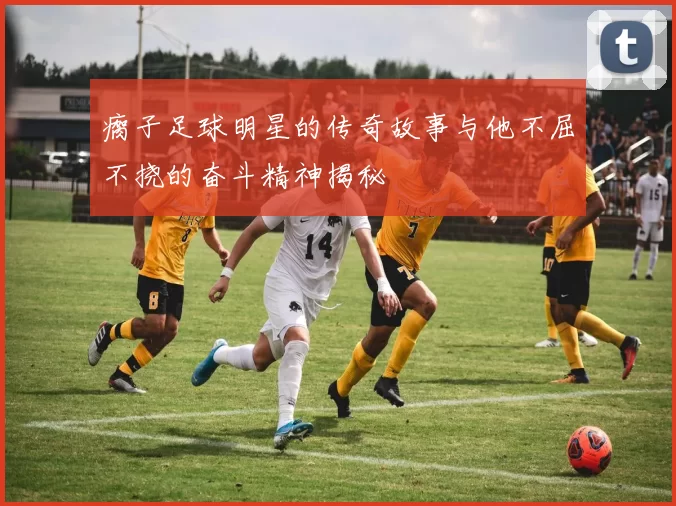 瘸子足球明星的传奇故事与他不屈不挠的奋斗精神揭秘