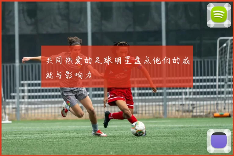 共同热爱的足球明星盘点他们的成就与影响力