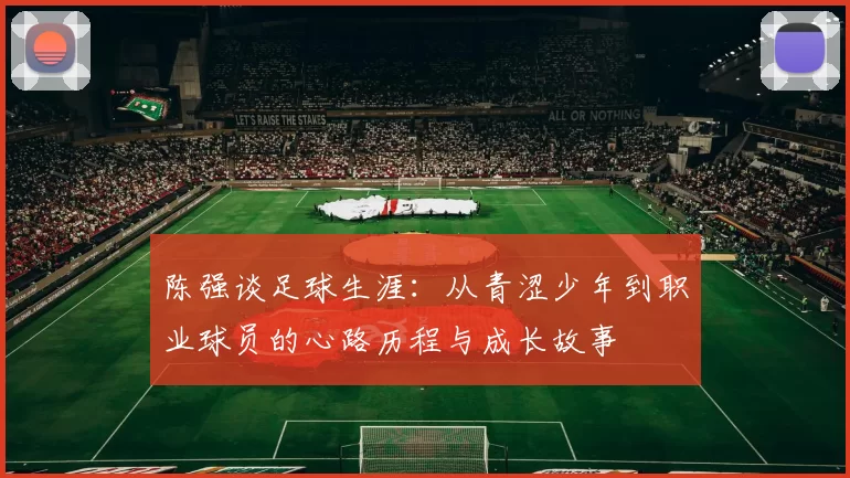 陈强谈足球生涯：从青涩少年到职业球员的心路历程与成长故事