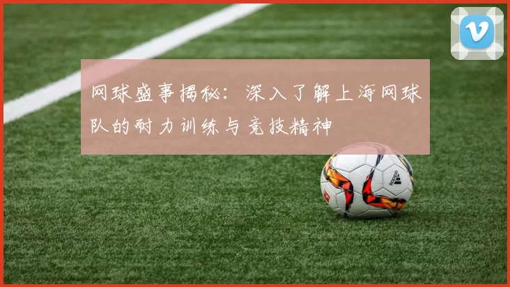 网球盛事揭秘：深入了解上海网球队的耐力训练与竞技精神